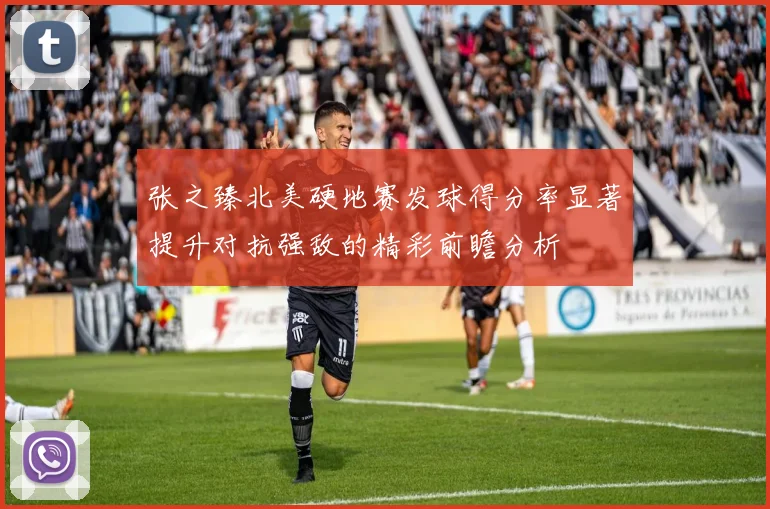 张之臻北美硬地赛发球得分率显著提升对抗强敌的精彩前瞻分析