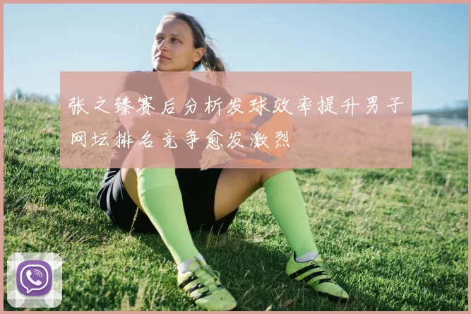 张之臻赛后分析发球效率提升男子网坛排名竞争愈发激烈