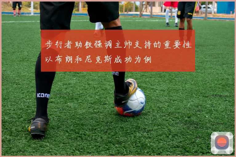 步行者助教强调主帅支持的重要性以布朗和尼克斯成功为例