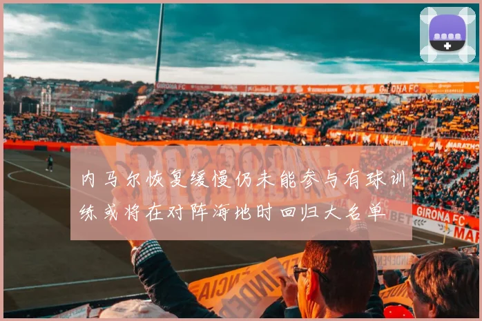 内马尔恢复缓慢仍未能参与有球训练或将在对阵海地时回归大名单