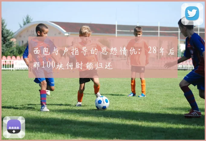 面包与卢指导的恩怨情仇：28年后那100块何时能归还