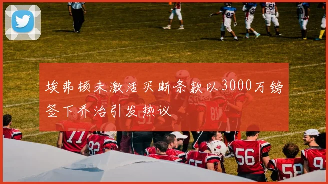 埃弗顿未激活买断条款以3000万镑签下乔治引发热议