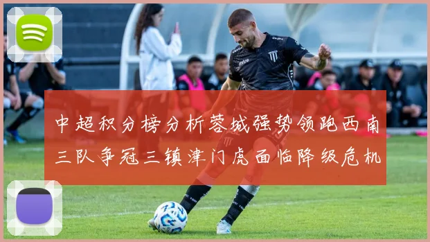 中超积分榜分析蓉城强势领跑西南三队争冠三镇津门虎面临降级危机