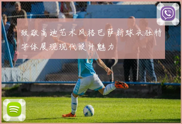 致敬高迪艺术风格巴萨新球衣独特字体展现现代设计魅力