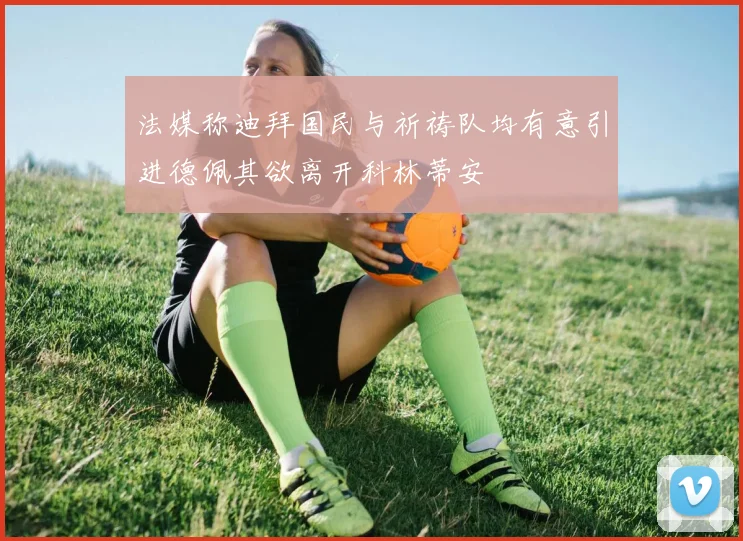 法媒称迪拜国民与祈祷队均有意引进德佩其欲离开科林蒂安