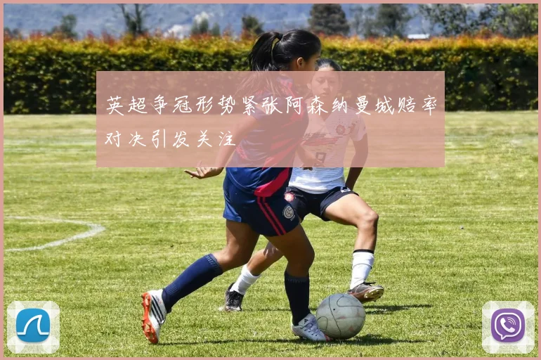 英超争冠形势紧张阿森纳曼城赔率对决引发关注