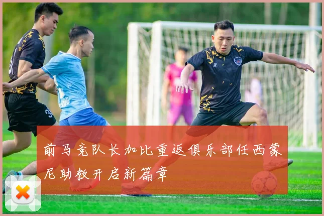 前马竞队长加比重返俱乐部任西蒙尼助教开启新篇章