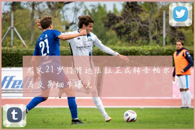 尤文21岁门将达法拉正式转会帕尔马交易细节曝光