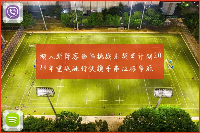 湖人新阵容面临挑战东契奇计划2028年重返独行侠携手弗拉格争冠