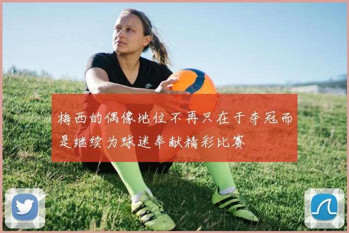 梅西的偶像地位不再只在于夺冠而是继续为球迷奉献精彩比赛