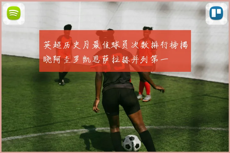 英超历史月最佳球员次数排行榜揭晓阿圭罗凯恩萨拉赫并列第一