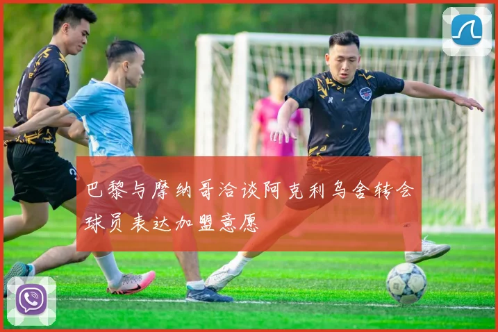 巴黎与摩纳哥洽谈阿克利乌舍转会球员表达加盟意愿