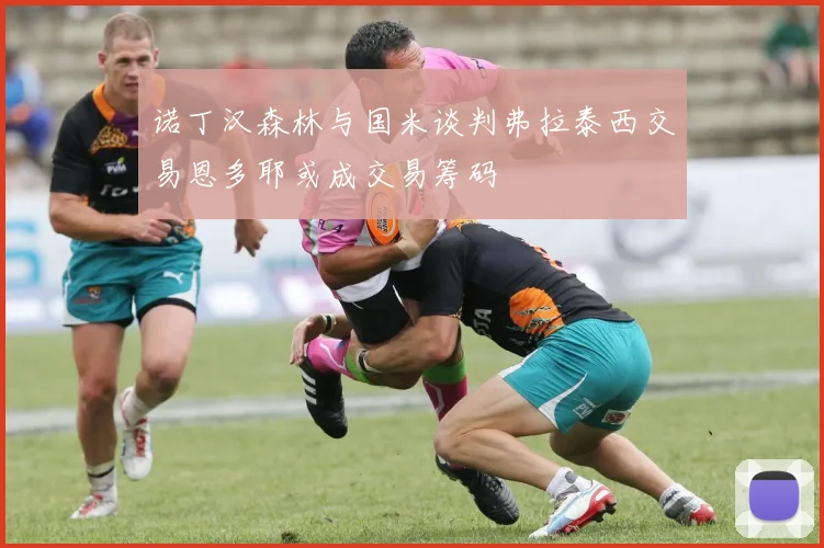 诺丁汉森林与国米谈判弗拉泰西交易恩多耶或成交易筹码