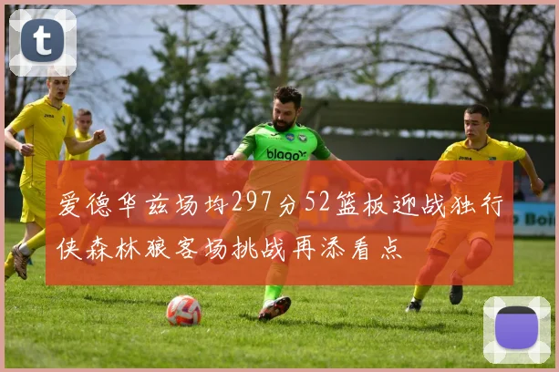 爱德华兹场均297分52篮板迎战独行侠森林狼客场挑战再添看点