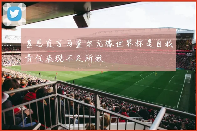 基恩直言马奎尔无缘世界杯是自我责任表现不足所致