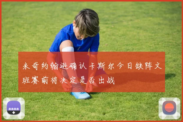 米奇约翰逊确认卡斯尔今日缺阵文班赛前将决定是否出战