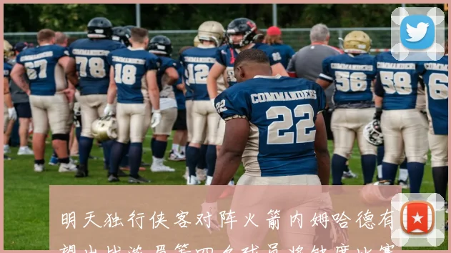 明天独行侠客对阵火箭内姆哈德有望出战浓眉等四名球员将缺席比赛