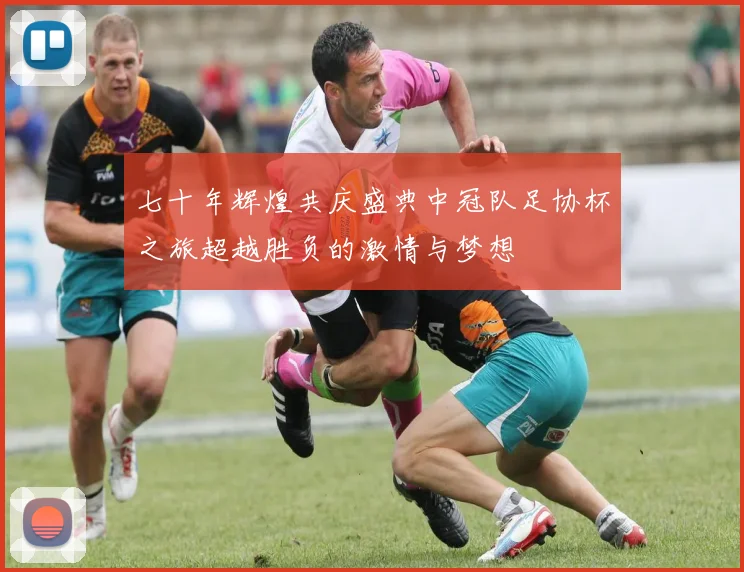 七十年辉煌共庆盛典中冠队足协杯之旅超越胜负的激情与梦想