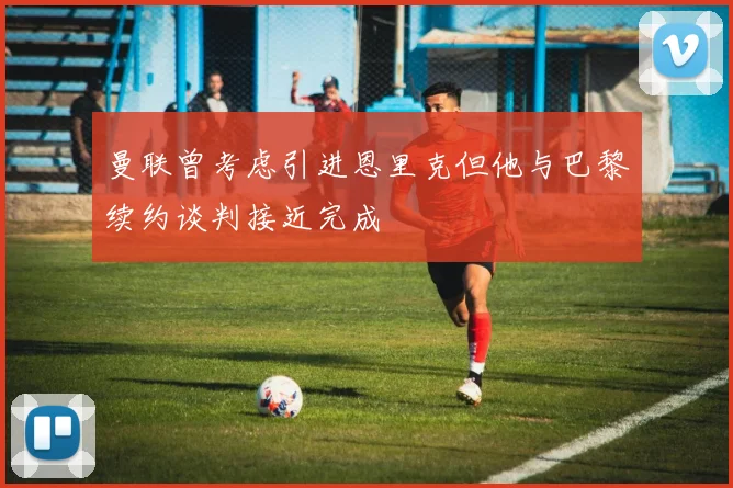 曼联曾考虑引进恩里克但他与巴黎续约谈判接近完成