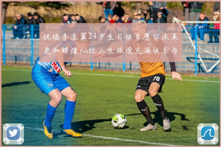 祝福李虎翼24岁生日快乐愿你未来更加辉煌灿烂人生旅途充满快乐与成功