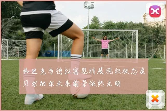 弗里克与德拉富恩特展现积极态度贝尔纳尔未来前景依然光明