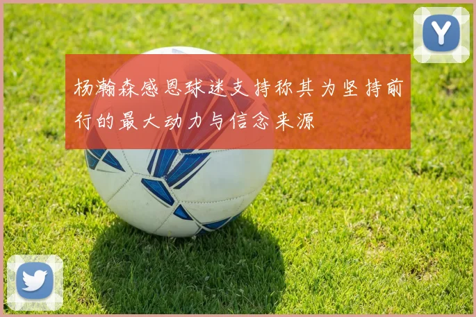 杨瀚森感恩球迷支持称其为坚持前行的最大动力与信念来源
