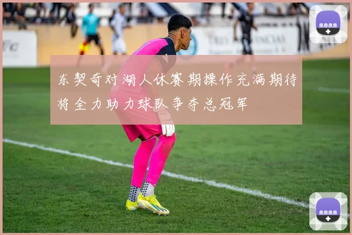 东契奇对湖人休赛期操作充满期待将全力助力球队争夺总冠军