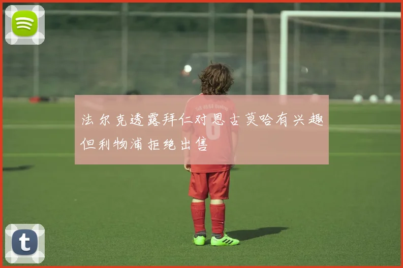 法尔克透露拜仁对恩古莫哈有兴趣但利物浦拒绝出售