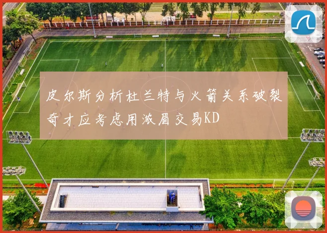 皮尔斯分析杜兰特与火箭关系破裂奇才应考虑用浓眉交易KD